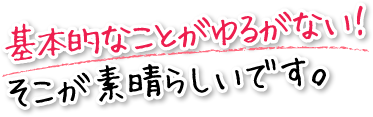 基本的なことがゆるがない！そこが素晴らしいです。