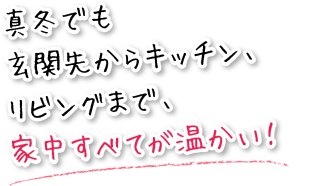 真冬でも玄関先からキッチン、リビングまで、家中すべてが温かい！