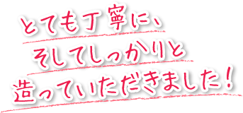 とても丁寧に、そしてしっかりと造っていただきました