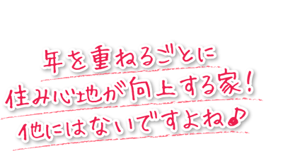 年を重ねるごとに住み心地が向上する家なんて他にはないですよね！