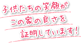 子供たちの笑顔がこの家の良さを証明しています！