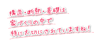 構造・断熱・基礎は家づくりの中で特に大切にされていますね！