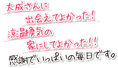 大成さんに出会えてよかった！涼温換気の家にしてよかった！感謝でいっぱいの毎日です。