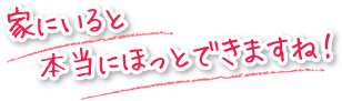 家にいると本当にほっとできますね！