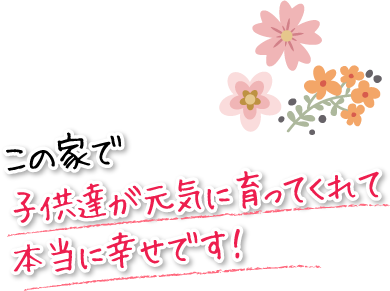 この家で子供達が元気に育ってくれて本当に幸せです！