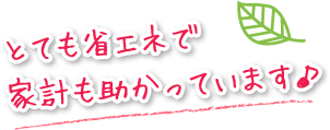 とても省エネで家計も助かっています♪