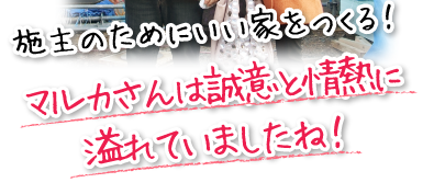 施主のためにいい家をつくる！マルカさんは誠意と情熱に溢れていましたね！