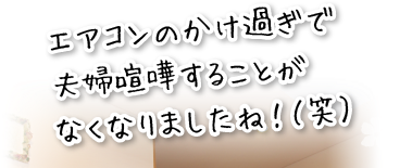 エアコンのかけすぎで夫婦喧嘩をすることがなくなりましたね。