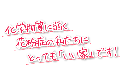 化学物質に弱く、花粉症の私たちに、とっても「いい家」です！