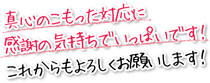 真心のこもった対応に感謝の気持ちでいっぱいです！これからもよろしくお願いします！