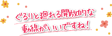 ぐるりと廻れる開放的な動線がいいですね！