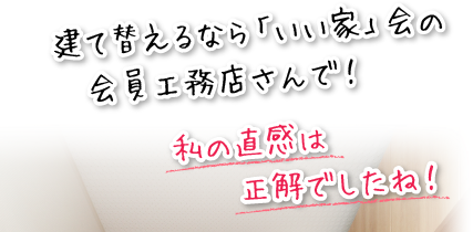 建て替えるなら「いい家」会の会員工務店さんで！私の直感は正解でしたね！