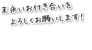 末永いお付き合いをよろしくお願いします。