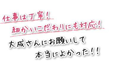 仕事は丁寧！細かいこだわりにも対応！大成さんにお願いして本当によかった！！