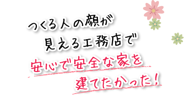 つくる人の顔が見える工務店で安心で安全な家を建てたかった！