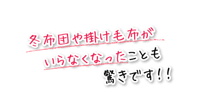 冬布団や掛け毛布がいらなくなったことも驚きです！！