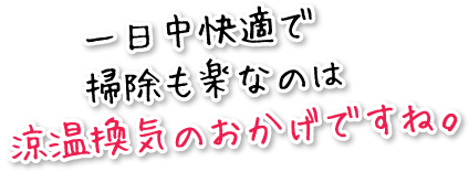 一日中快適で掃除も楽なのは涼温換気のおかげですね。