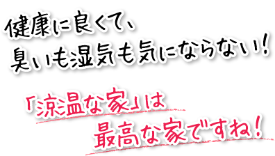 健康に良くて、臭いも湿気も気にならない！「涼温な家」は最高な家ですね！