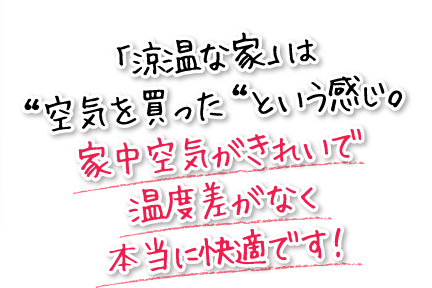 「涼温な家」は“空気を買った“という感じ。家中空気がきれいで温度差がなく本当に快適です！