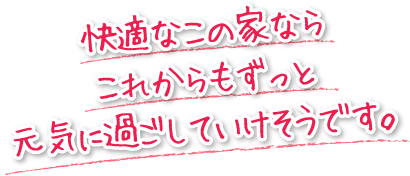 快適なこの家ならこれからもずっと元気に過ごしていけそうです。