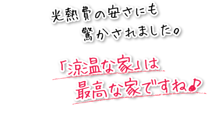 光熱費の安さにも驚かされました。「涼温な家」は最高な家ですね！