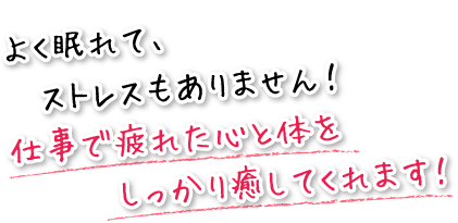 よく眠れて、ストレスもありません！仕事で疲れた心と体をしっかり癒してくれます！