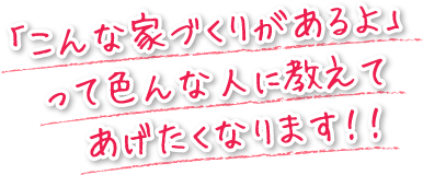 「こんな家づくりがあるよ」って色んな人に教えてあげたくなります！！