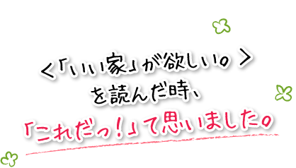 ＜「いい家」が欲しい。＞を読んだ時、「これだっ！」て思いました。