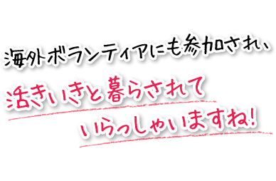 海外ボランティアにも参加され、活きいきと暮らされていらっしゃいますね!