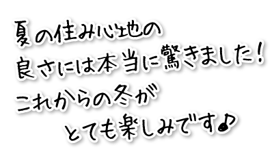 夏の住み心地の良さには本当に驚きました！これからの冬がとても楽しみです♪