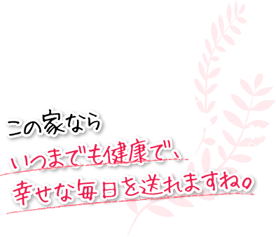 この家ならいつまでも健康で、幸せな毎日を送れますね。