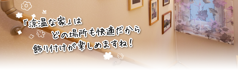 「涼温な家」はどの場所も快適だから、飾り付けが楽しめますね！