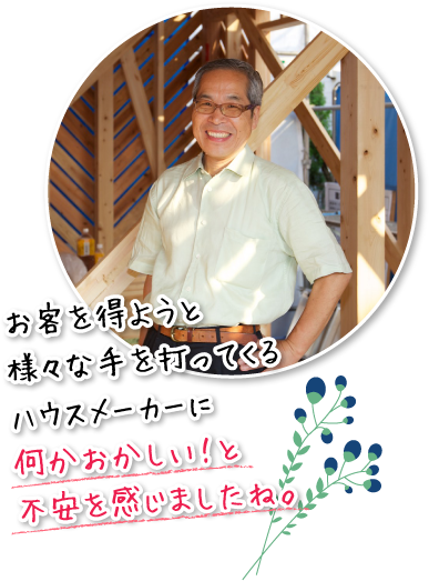 お客を得ようと様々な手を打ってくるハウスメーカーに何かおかしい！と不安を感じましたね。