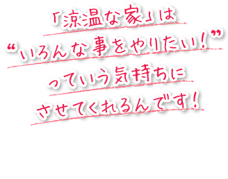 「涼温な家」は、いろんな事をやりたい！っていう気持ちにさせてくれるんです！