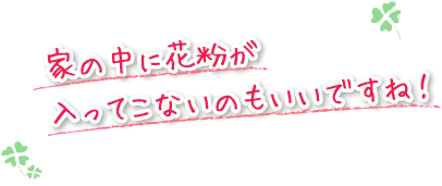 家の中に花粉が入ってこないのもいいですね！