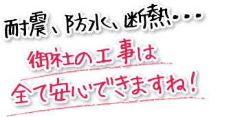 耐震、防水、断熱・・・御社の工事は全て安心できますね！