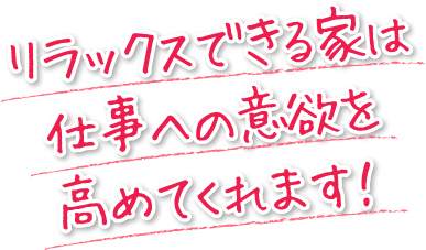 リラックスできる家は仕事への意欲を高めてくれます！