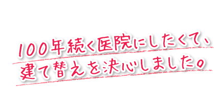 １００年続く医院にしたくて、建て替えを決心しました。
