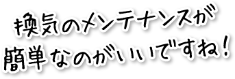 換気のメンテナンスが簡単なのがいいですね！