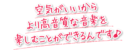 空気がいいからより高音質な音楽を楽しむことができるんです♪