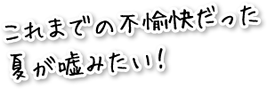 これまでの不愉快だった夏が嘘みたい！