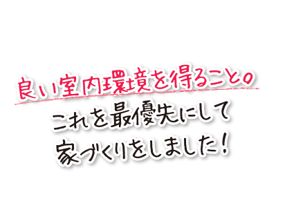 良い室内環境を得ること。これを最優先にして家づくりをしました！