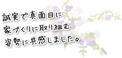 誠実で真面目に家づくりに取り組む姿勢に共感しました。