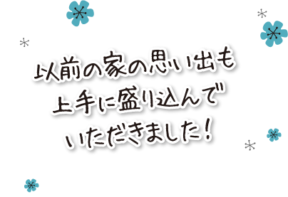 以前の家の思い出も上手に盛り込んでいただきました！