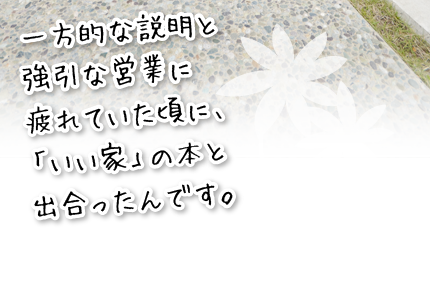 一方的な説明と強引な営業に疲れていたころに、「いい家」の本と出合ったんです。