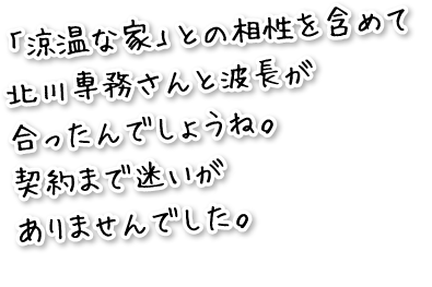 「涼温な家」との相性を含めて北川専務さんと波長が合ったんでしょうね。契約まで迷いがありませんでした。