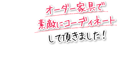 オーダー家具で素敵にコーディネートして頂きました！