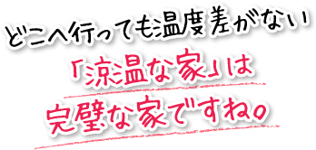 どこへ行っても温度差がない「涼温な家」は完璧な家ですね。