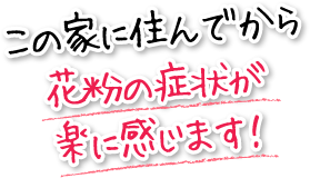 この家に住んでから花粉の症状が楽に感じます！