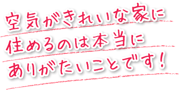 空気がきれいな家に住めるのは本当にありがたいことです！